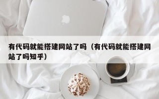 五家渠有代码就能搭建网站了吗（有代码就能搭建网站了吗知乎）
