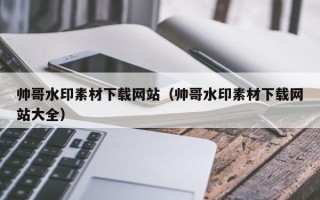 五家渠帅哥水印素材下载网站（帅哥水印素材下载网站大全）