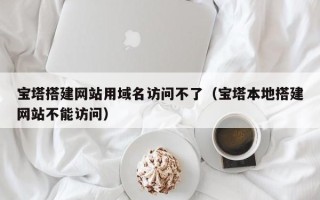 五家渠宝塔搭建网站用域名访问不了（宝塔本地搭建网站不能访问）