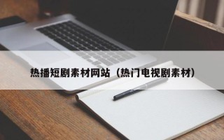 五家渠热播短剧素材网站（热门电视剧素材）