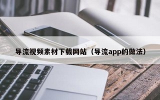 五家渠导流视频素材下载网站（导流app的做法）