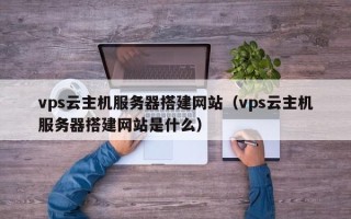 五家渠vps云主机服务器搭建网站（vps云主机服务器搭建网站是什么）
