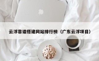 五家渠云浮靠谱搭建网站排行榜（广东云浮项目）