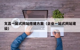 五家渠文昌一站式网站搭建方案（企业一站式网站建设）