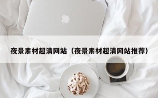五家渠夜景素材超清网站（夜景素材超清网站推荐）