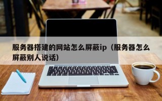五家渠服务器搭建的网站怎么屏蔽ip（服务器怎么屏蔽别人说话）