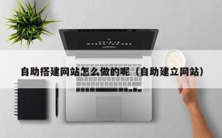 五家渠自助搭建网站怎么做的呢（自助建立网站）