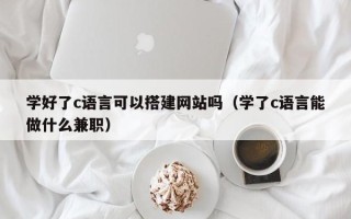 五家渠学好了c语言可以搭建网站吗（学了c语言能做什么兼职）