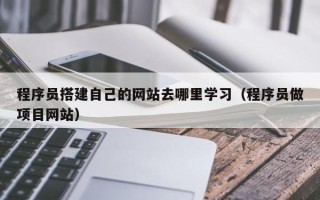 五家渠程序员搭建自己的网站去哪里学习（程序员做项目网站）